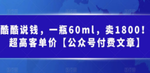 酷酷说钱，一瓶60ml，卖1800！|超高客单价【公众号付费文章】-九源吧网赚