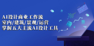 AI设计商业·工作流，室内·建筑·景观·运营，掌握五大主流AI设计工具-九源吧资源站