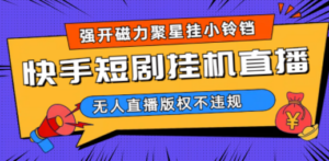 快手短剧无人直播强开磁力聚星挂小铃铛（教程+素材）-九源吧网赚