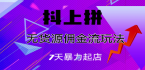 抖上拼无货源佣金流玩法，7天暴力起店，月入过万-九源吧资源站