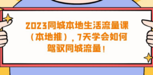 2023同城本地生活·流量课（本地推），7天学会如何驾驭同城流量（31节课）-九源吧网赚学院