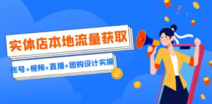 实体店本地流量获取（账号+视频+直播+团购设计实操）引流获客+同城流量曝光-九源吧资源站