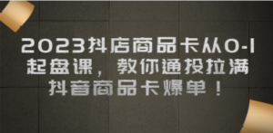 2023抖店商品卡从0-1 起盘课，教你通投拉满，抖音商品卡爆单-九源吧网赚学院