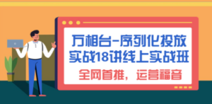 万相台-序列化 投放实战18讲线上实战班，全网首推，运营福音-九源吧网赚