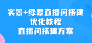 实景+绿幕直播间搭建优化教程，直播间搭建方案-九源吧网赚学院