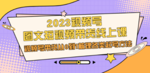 2023视频号-图文短视频带货线上课，视频号带货从0到1梳理各类起号方法-九源吧网赚学院