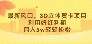 最新风口，3D立体贺卡项目，利用好红利期，月入5w轻轻松松-九源吧网赚学院