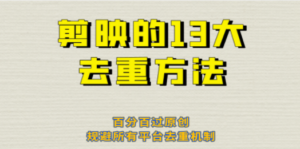 剪映的13大去重方式，百分百过原创，可以规避所有平台的去重机制！-九源吧网赚