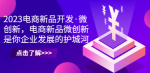 2023电商新品开发·微创新，电商新品微创新是你企业发展的护城河-九源吧网赚