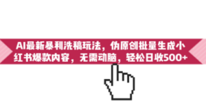 AI最新暴利洗稿玩法，伪原创批量生成小红书爆款内容，无需动脑，日收500+-九源吧网赚