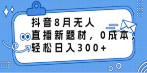 抖音8月无人直播新题材，0成本，轻松日入300+-九源吧网赚