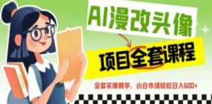 AI漫改头像全套课程，实操变现，小白轻轻松松日入600+-九源吧网赚