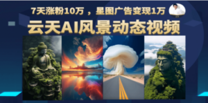 云天AI风景动图视频制作，7天涨粉10万 ，星图广告变现1万-九源吧网赚