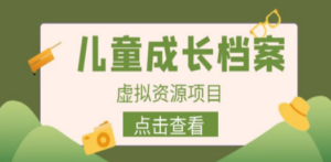 收费980的长期稳定项目，儿童成长档案虚拟资源变现-九源吧网赚