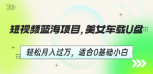 短视频蓝海项目，美女车载U盘，轻松月入过万，适合0基础小白-九源吧资源站