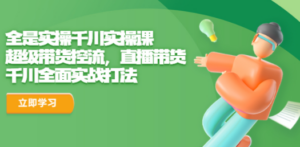 全是实操千川实操课，超级带货控流，直播带货 千川全面实战打法-九源吧网赚