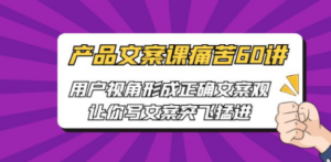 产品文案课痛苦60讲，用户视角形成正确文案观，让你写文案突飞猛进-九源吧网赚