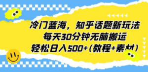 冷门蓝海，知乎话题新玩法，每天30分钟无脑搬运，轻松日入500+(教程+素材)-九源吧网赚