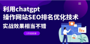 利用chatgpt操作网站SEO排名优化技术：实战效果相当不错（5节视频课）-九源吧网赚