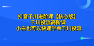 抖音千川进阶课【核心版】 千川投流高阶课 小白也可以快速学会千川投流-九源吧网赚
