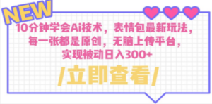 10分钟学会Ai技术，表情包最新玩法，每一张都是原创 无脑上传平台 日入300+-九源吧网赚学院