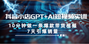 抖音小店GPT+AI短视频实训 10分钟做一条爆款带货视频 7天引爆销量（更新）-九源吧网赚