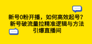 新号0粉开播，如何高效起号？新号破流量拉精准逻辑与方法，引爆直播间-九源吧网赚学院