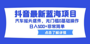 抖音最新蓝海项目，汽车摇头摆件，无门槛0基础操作，日入500+非常简单-九源吧网赚