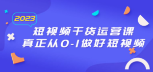 2023短视频干货·运营课，真正从0-1做好短视频（30节课）-九源吧网赚