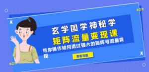 玄学国学神秘学矩阵·流量变现课，带你操作如何透过强大的矩阵号流量变现-九源吧网赚