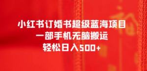 小红书订婚书超级蓝海项目，一部手机无脑搬运，轻松日入500+-九源吧网赚