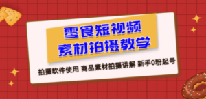零食 短视频素材拍摄教学，拍摄软件使用 商品素材拍摄讲解 新手0粉起号-九源吧网赚