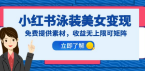 小红书泳装美女变现，免费提供素材，收益无上限可矩阵（教程+素材）-九源吧网赚