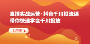 直播实战运营·抖音千川投流课，带你快速学会千川投放（11节课）-九源吧网赚
