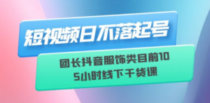 短视频日不落起号【6月11线下课】团长抖音服饰类目前10 5小时线下干货课-九源吧资源站