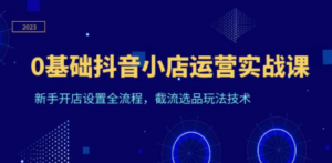 0基础抖音小店运营实战课，新手开店设置全流程，截流选品玩法技术-九源吧网赚