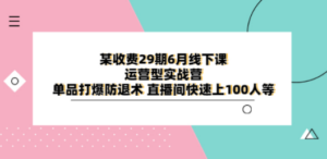 某收费29期6月线下课-运营型实战营 单品打爆防退术 直播间快速上100人等-九源吧网赚