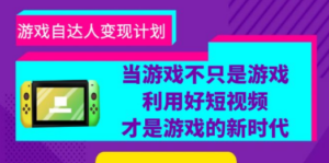 游戏·自达人变现计划，当游戏不只是游戏，利用好短视频才是游戏的新时代-九源吧网赚