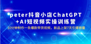 peter抖音小店ChatGPT+AI短视频实训 10分钟做一条爆款带货视频 7天引爆销量-九源吧网赚