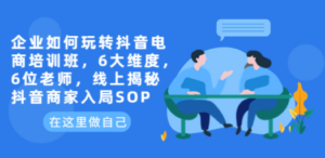 企业如何玩转抖音电商培训班，6大维度，6位老师，线上揭秘抖音商家入局SOP-九源吧网赚