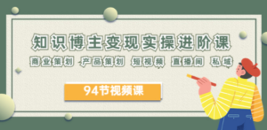 2023年知识-博主变现实操进阶课：商业策划 产品策划 短视频 直播间 私域-九源吧网赚