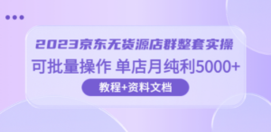 2023京东-无货源店群整套实操 可批量操作 单店月纯利5000+63节课+资料文档-九源吧网赚