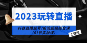 2023玩转直播线上课：抖音直播起号-投流超级干货（61节实战课）-九源吧网赚