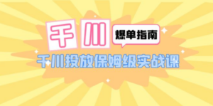 千川-爆单实战指南：千川投放保姆级实战课（22节课时）-九源吧网赚