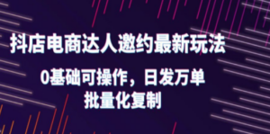 抖店电商达人邀约最新玩法，0基础可操作，日发万单，批量化复制-九源吧网赚学院