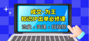 成交·为王，知识·IP出单必修课（流量+卖课+短视频）-九源吧网赚