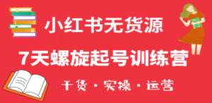 小红书7天螺旋起号训练营，小白也能轻松起店（干货+实操+运营）-九源吧网赚