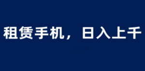租赁手机蓝海项目，轻松到日入上千，小白0成本直接上手-九源吧网赚