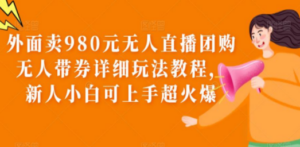 外面卖980元无人直播团购无人带券详细玩法教程，新人小白可上手超火爆-九源吧网赚学院