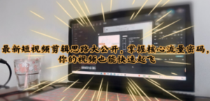 最新短视频剪辑思路大公开，掌握核心流量密码，你的视频也能快速起飞-九源吧网赚